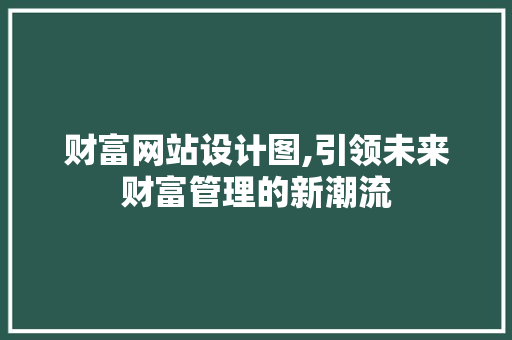 财富网站设计图,引领未来财富管理的新潮流 财富网站设计图,引领未来财富管理的新潮流 百度SEO