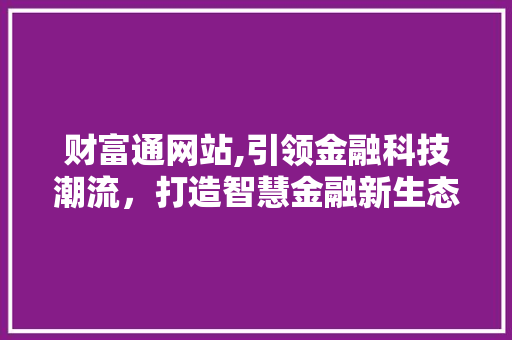 财富通网站,引领金融科技潮流，打造智慧金融新生态 财富通网站,引领金融科技潮流，打造智慧金融新生态 神马SEO