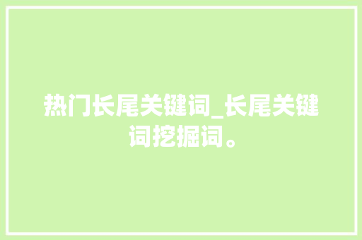 热门长尾关键词_长尾关键词挖掘词。 热门长尾关键词_长尾关键词挖掘词。 SEO关键词