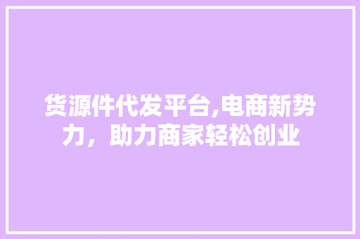 货源件代发平台,电商新势力，助力商家轻松创业 货源件代发平台,电商新势力，助力商家轻松创业 搜狗SEO