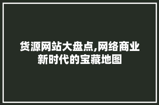货源网站大盘点,网络商业新时代的宝藏地图 货源网站大盘点,网络商业新时代的宝藏地图 必应SEO