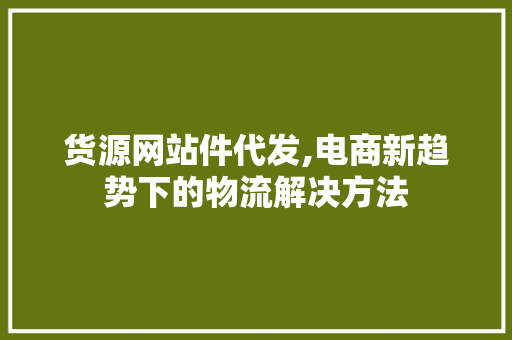 货源网站件代发,电商新趋势下的物流解决方法 货源网站件代发,电商新趋势下的物流解决方法 百度SEO