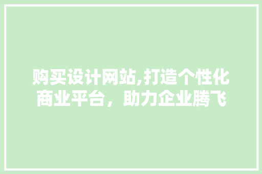 购买设计网站,打造个性化商业平台，助力企业腾飞 购买设计网站,打造个性化商业平台，助力企业腾飞 神马SEO