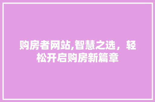 购房者网站,智慧之选，轻松开启购房新篇章 购房者网站,智慧之选，轻松开启购房新篇章 网站建设公司