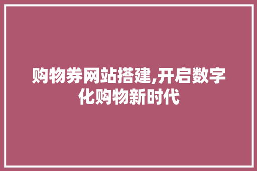 购物券网站搭建,开启数字化购物新时代 购物券网站搭建,开启数字化购物新时代 搜狗SEO