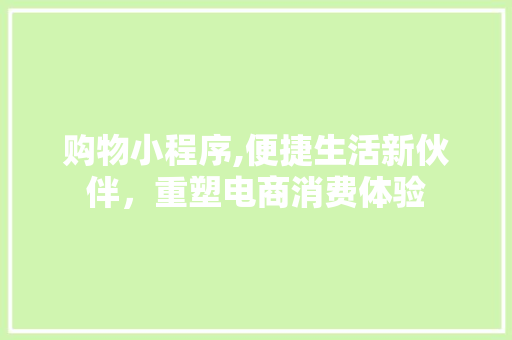 购物小程序,便捷生活新伙伴，重塑电商消费体验 购物小程序,便捷生活新伙伴，重塑电商消费体验 搜狗SEO