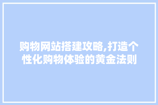 购物网站搭建攻略,打造个性化购物体验的黄金法则 购物网站搭建攻略,打造个性化购物体验的黄金法则 网站建设公司