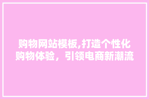 购物网站模板,打造个性化购物体验，引领电商新潮流 购物网站模板,打造个性化购物体验，引领电商新潮流 百度SEO