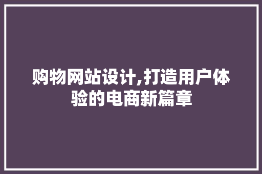 购物网站设计,打造用户体验的电商新篇章 购物网站设计,打造用户体验的电商新篇章 SEO关键词