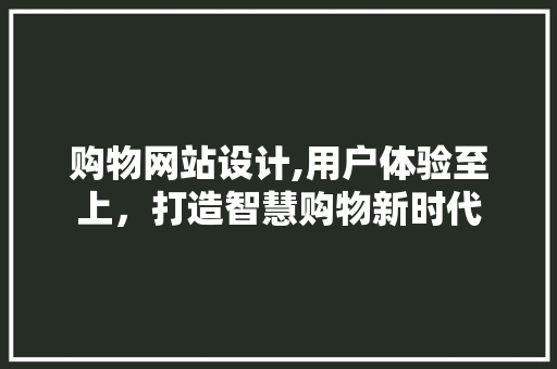 购物网站设计,用户体验至上，打造智慧购物新时代 购物网站设计,用户体验至上，打造智慧购物新时代 神马SEO