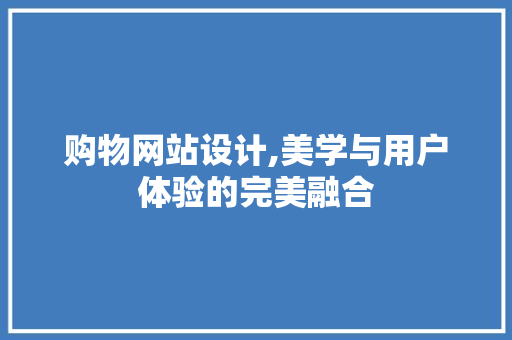 购物网站设计,美学与用户体验的完美融合 购物网站设计,美学与用户体验的完美融合 百度SEO