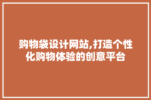 购物袋设计网站,打造个性化购物体验的创意平台 购物袋设计网站,打造个性化购物体验的创意平台 搜狗SEO