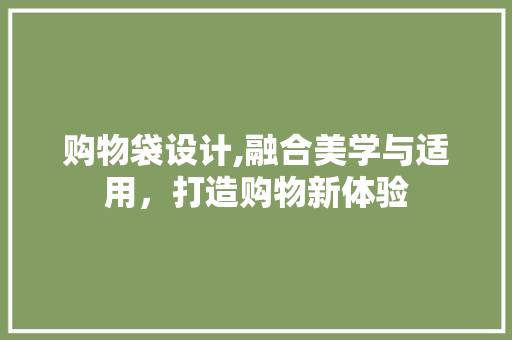 购物袋设计,融合美学与适用，打造购物新体验 购物袋设计,融合美学与适用，打造购物新体验 神马SEO