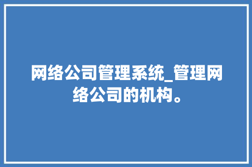 网络公司管理系统_管理网络公司的机构。 网络公司管理系统_管理网络公司的机构。 网站建设公司