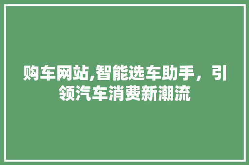 购车网站,智能选车助手，引领汽车消费新潮流 购车网站,智能选车助手，引领汽车消费新潮流 搜狗SEO