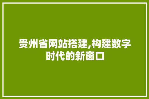 贵州省网站搭建,构建数字时代的新窗口 贵州省网站搭建,构建数字时代的新窗口 网站建设公司