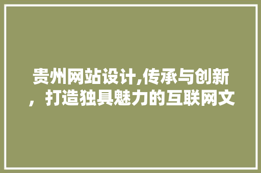 贵州网站设计,传承与创新，打造独具魅力的互联网文化名片 贵州网站设计,传承与创新，打造独具魅力的互联网文化名片 网站建设公司