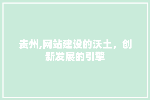 贵州,网站建设的沃土，创新发展的引擎 贵州,网站建设的沃土，创新发展的引擎 神马SEO