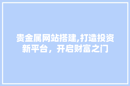 贵金属网站搭建,打造投资新平台，开启财富之门 贵金属网站搭建,打造投资新平台，开启财富之门 网站建设公司