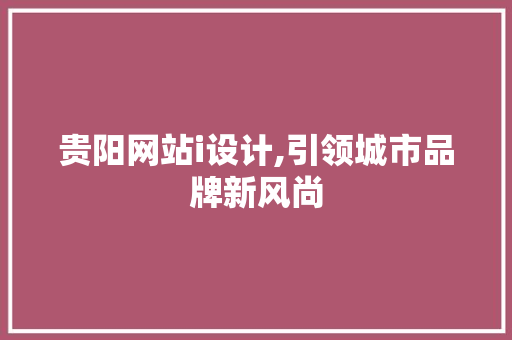 贵阳网站i设计,引领城市品牌新风尚 贵阳网站i设计,引领城市品牌新风尚 百度SEO