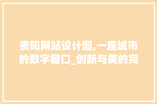 贵阳网站设计图,一座城市的数字窗口_创新与美的完美融合 贵阳网站设计图,一座城市的数字窗口_创新与美的完美融合 百度SEO