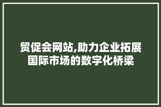 贸促会网站,助力企业拓展国际市场的数字化桥梁 贸促会网站,助力企业拓展国际市场的数字化桥梁 必应SEO