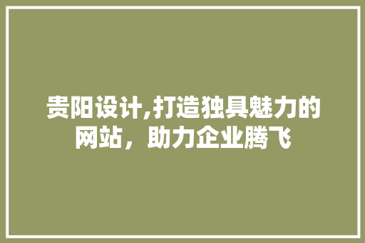 贵阳设计,打造独具魅力的网站，助力企业腾飞 贵阳设计,打造独具魅力的网站，助力企业腾飞 搜狗SEO