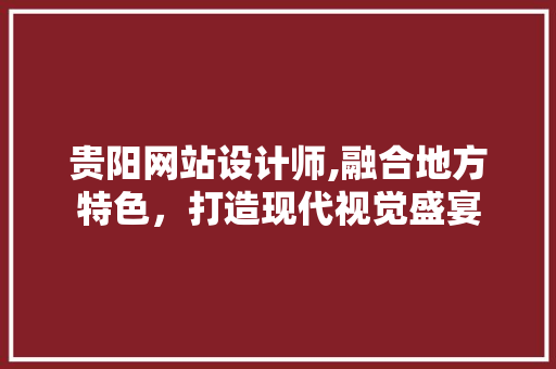 贵阳网站设计师,融合地方特色，打造现代视觉盛宴 贵阳网站设计师,融合地方特色，打造现代视觉盛宴 网站建设公司