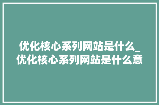 优化核心系列网站是什么_优化核心系列网站是什么意思。 优化核心系列网站是什么_优化核心系列网站是什么意思。 SEO关键词