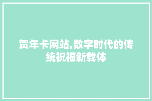 贺年卡网站,数字时代的传统祝福新载体 贺年卡网站,数字时代的传统祝福新载体 网站建设公司