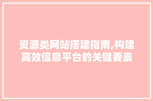 资源类网站搭建指南,构建高效信息平台的关键要素 资源类网站搭建指南,构建高效信息平台的关键要素 SEO关键词