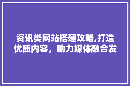资讯类网站搭建攻略,打造优质内容，助力媒体融合发展 资讯类网站搭建攻略,打造优质内容，助力媒体融合发展 必应SEO