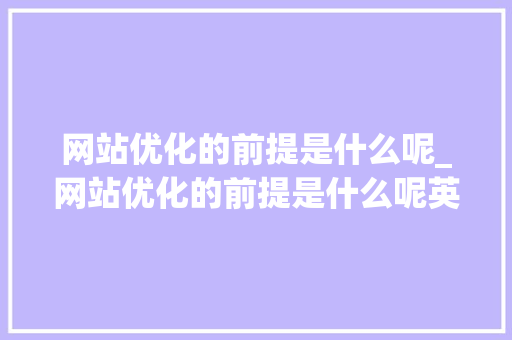 网站优化的前提是什么呢_网站优化的前提是什么呢英语。 网站优化的前提是什么呢_网站优化的前提是什么呢英语。 网站建设公司