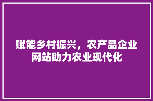 赋能乡村振兴，农产品企业网站助力农业现代化 赋能乡村振兴，农产品企业网站助力农业现代化 网站建设公司