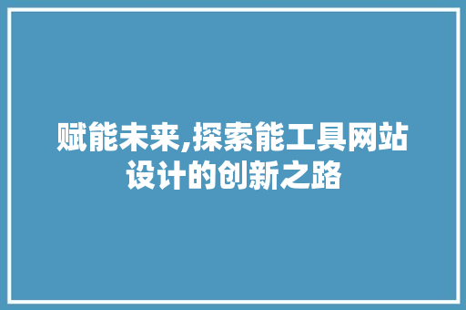 赋能未来,探索能工具网站设计的创新之路 赋能未来,探索能工具网站设计的创新之路 必应SEO