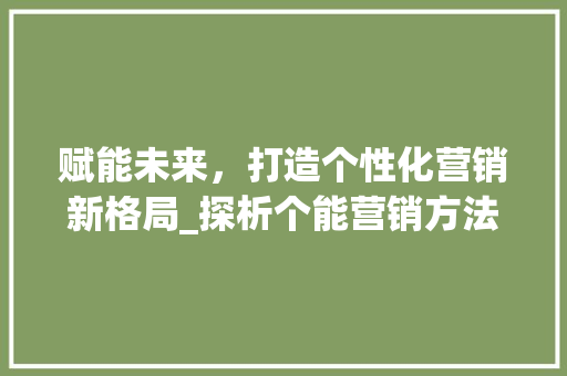赋能未来，打造个性化营销新格局_探析个能营销方法的魅力 赋能未来，打造个性化营销新格局_探析个能营销方法的魅力 神马SEO