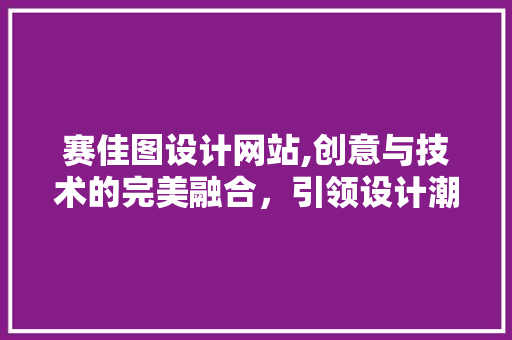 赛佳图设计网站,创意与技术的完美融合，引领设计潮流 赛佳图设计网站,创意与技术的完美融合，引领设计潮流 搜狗SEO