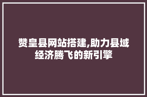 赞皇县网站搭建,助力县域经济腾飞的新引擎 赞皇县网站搭建,助力县域经济腾飞的新引擎 百度SEO