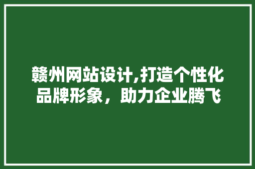 赣州网站设计,打造个性化品牌形象，助力企业腾飞 赣州网站设计,打造个性化品牌形象，助力企业腾飞 必应SEO
