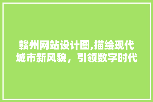 赣州网站设计图,描绘现代城市新风貌，引领数字时代发展新潮流 赣州网站设计图,描绘现代城市新风貌，引领数字时代发展新潮流 搜狗SEO