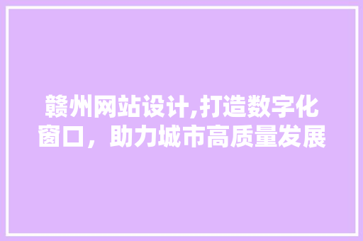 赣州网站设计,打造数字化窗口，助力城市高质量发展 赣州网站设计,打造数字化窗口，助力城市高质量发展 百度SEO