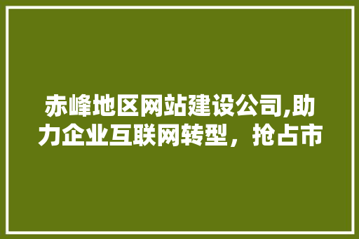 赤峰地区网站建设公司,助力企业互联网转型,抢占市场先机 百度SEO 赤峰地区网站建设公司,助力企业互联网转型,抢占市场先机 赤峰地区网站建设公司,助力企业互联网转型,抢占市场先机 百度SEO