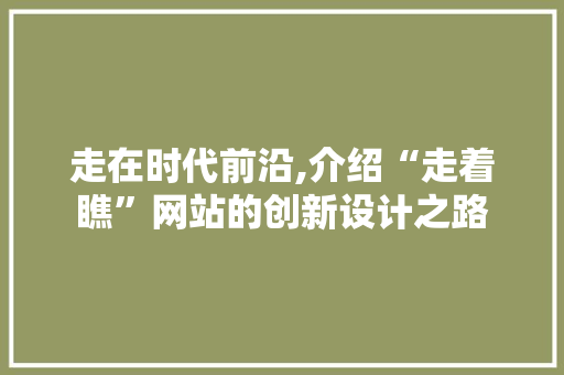走在时代前沿,介绍“走着瞧”网站的创新设计之路 走在时代前沿,介绍“走着瞧”网站的创新设计之路 神马SEO