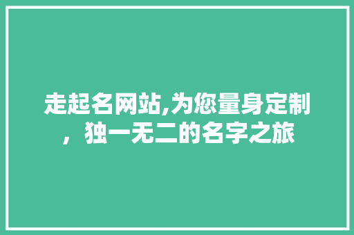 走起名网站,为您量身定制，独一无二的名字之旅 走起名网站,为您量身定制，独一无二的名字之旅 神马SEO
