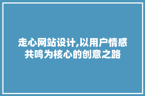 走心网站设计,以用户情感共鸣为核心的创意之路 走心网站设计,以用户情感共鸣为核心的创意之路 百度SEO