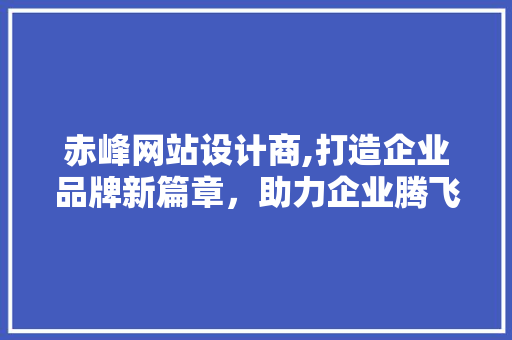 赤峰网站设计商,打造企业品牌新篇章，助力企业腾飞 赤峰网站设计商,打造企业品牌新篇章，助力企业腾飞 搜狗SEO