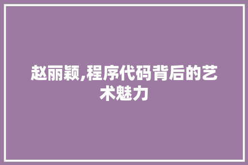 赵丽颖,程序代码背后的艺术魅力 赵丽颖,程序代码背后的艺术魅力 SEO关键词