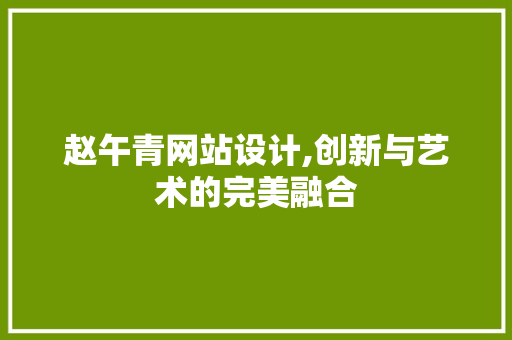 赵午青网站设计,创新与艺术的完美融合 SEO关键词 赵午青网站设计,创新与艺术的完美融合 赵午青网站设计,创新与艺术的完美融合 SEO关键词