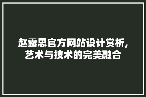 赵露思官方网站设计赏析,艺术与技术的完美融合 赵露思官方网站设计赏析,艺术与技术的完美融合 网站建设公司