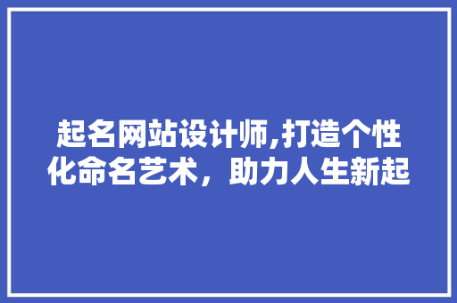 起名网站设计师,打造个性化命名艺术，助力人生新起点 起名网站设计师,打造个性化命名艺术，助力人生新起点 神马SEO